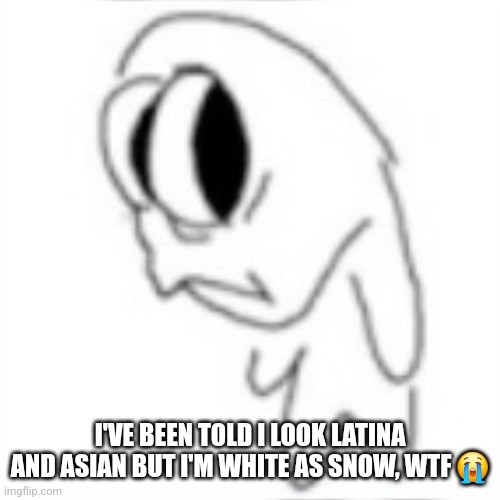 Side eye | I'VE BEEN TOLD I LOOK LATINA AND ASIAN BUT I'M WHITE AS SNOW, WTF 😭 | image tagged in side eye | made w/ Imgflip meme maker