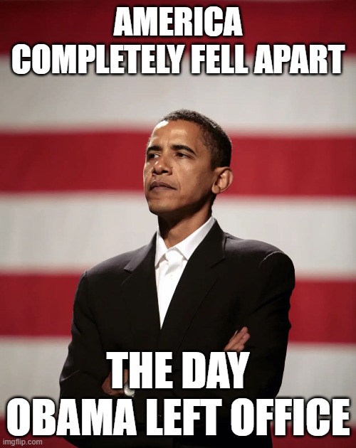 Love Obama | AMERICA COMPLETELY FELL APART; THE DAY OBAMA LEFT OFFICE | image tagged in barack obama,obama,president obama,president of the united states | made w/ Imgflip meme maker