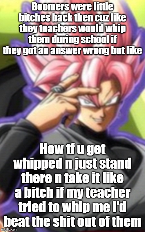 Smart goku black | Boomers were little bitches back then cuz like they teachers would whip them during school if they got an answer wrong but like; How tf u get whipped n just stand there n take it like a bitch if my teacher tried to whip me I'd beat the shit out of them | image tagged in smart goku black | made w/ Imgflip meme maker