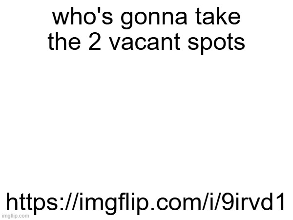 https://imgflip.com/i/9irvd1 | who's gonna take the 2 vacant spots; https://imgflip.com/i/9irvd1 | made w/ Imgflip meme maker