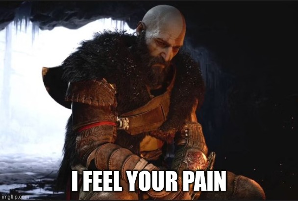 Kratos Sad | I FEEL YOUR PAIN | image tagged in kratos sad | made w/ Imgflip meme maker