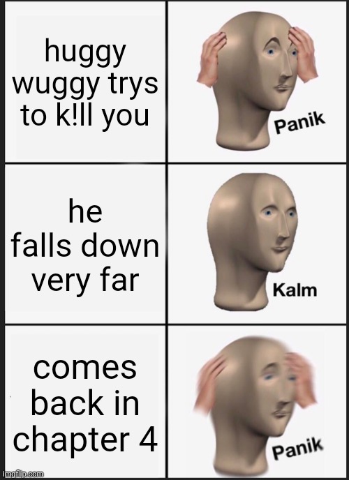 Some random garbage | huggy wuggy trys to k!ll you; he falls down very far; comes back in chapter 4 | image tagged in memes,panik kalm panik | made w/ Imgflip meme maker