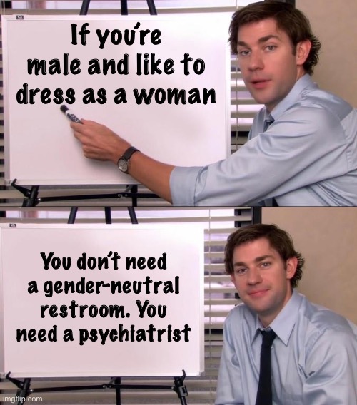 Jim Halpert Explains | If you’re male and like to dress as a woman; You don’t need a gender-neutral restroom. You need a psychiatrist | image tagged in jim halpert explains,transgender | made w/ Imgflip meme maker