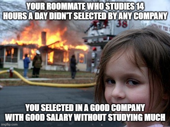 Disaster Girl Meme | YOUR ROOMMATE WHO STUDIES 14 HOURS A DAY DIDN'T SELECTED BY ANY COMPANY; YOU SELECTED IN A GOOD COMPANY WITH GOOD SALARY WITHOUT STUDYING MUCH | image tagged in memes,disaster girl | made w/ Imgflip meme maker