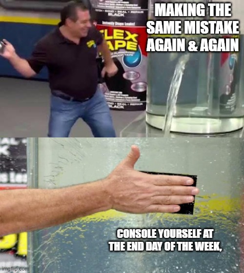 Flex Tape | MAKING THE SAME MISTAKE AGAIN & AGAIN; CONSOLE YOURSELF AT THE END DAY OF THE WEEK, | image tagged in flex tape | made w/ Imgflip meme maker