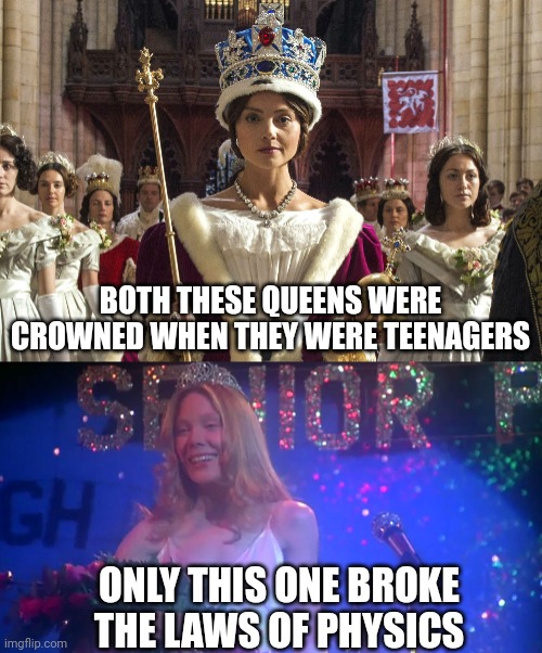 Differences and similarities | BOTH THESE QUEENS WERE CROWNED WHEN THEY WERE TEENAGERS; ONLY THIS ONE BROKE
THE LAWS OF PHYSICS | image tagged in queen victoria,jenna coleman,carrie white,sissy spacek,prom queen,coronation | made w/ Imgflip meme maker