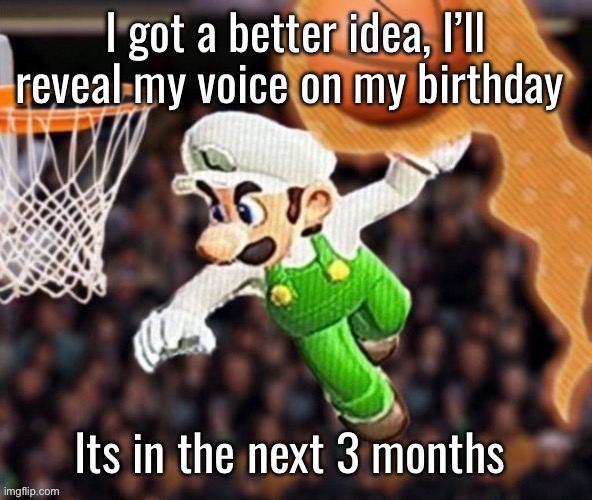 Luigi balling on them Hoes | I got a better idea, I’ll reveal my voice on my birthday; Its in the next 3 months | image tagged in luigi balling on them hoes | made w/ Imgflip meme maker