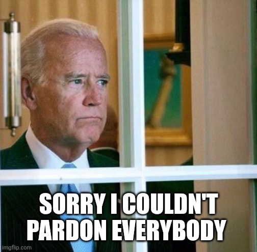 Sad Joe Biden | SORRY I COULDN'T PARDON EVERYBODY | image tagged in sad joe biden | made w/ Imgflip meme maker