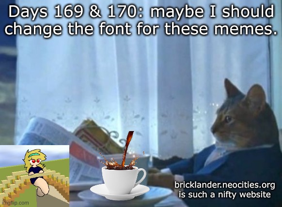 Days 169 & 170: maybe a different font | Days 169 & 170: maybe I should change the font for these memes. bricklander.neocities.org is such a nifty website | image tagged in memes,i should buy a boat cat,nice,stuff,fonts | made w/ Imgflip meme maker