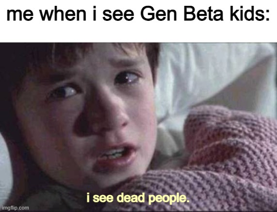 this generation were in the 2nd month and this generation is not lookin good already :/ | me when i see Gen Beta kids:; i see dead people. | image tagged in gay,gen alpha | made w/ Imgflip meme maker