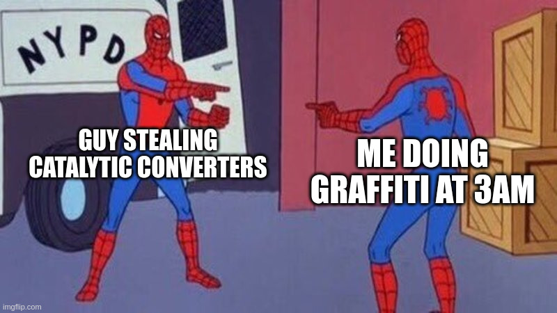 High Crimes | GUY STEALING CATALYTIC CONVERTERS; ME DOING GRAFFITI AT 3AM | image tagged in spiderman pointing at spiderman | made w/ Imgflip meme maker