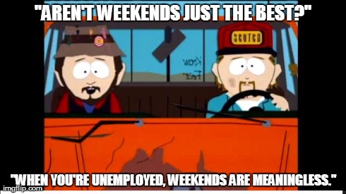 "AREN'T WEEKENDS JUST THE BEST?" "WHEN YOU'RE UNEMPLOYED, WEEKENDS ARE MEANINGLESS." | image tagged in unemplyment | made w/ Imgflip meme maker