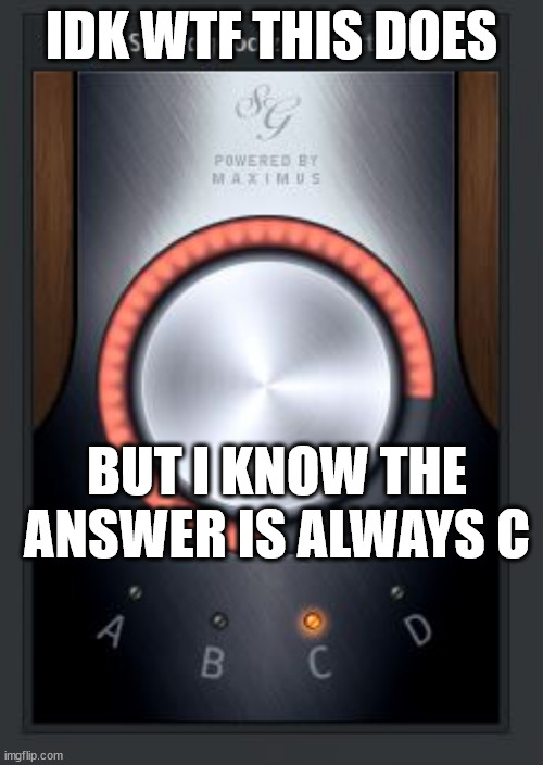 one day i'll learn not today tho | IDK WTF THIS DOES; BUT I KNOW THE ANSWER IS ALWAYS C | image tagged in music,memes | made w/ Imgflip meme maker