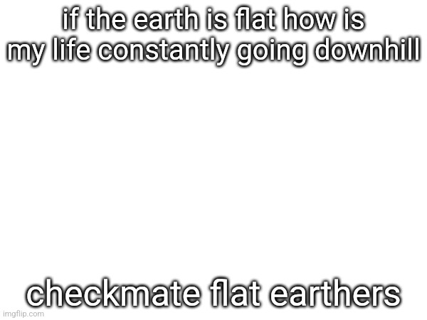 if the earth is flat how is my life constantly going downhill; checkmate flat earthers | made w/ Imgflip meme maker