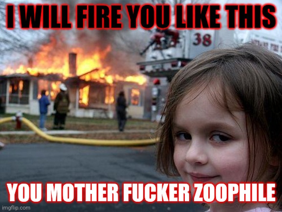 Disaster Girl Meme | I WILL FIRE YOU LIKE THIS YOU MOTHER FUCKER ZOOPHILE | image tagged in memes,disaster girl | made w/ Imgflip meme maker