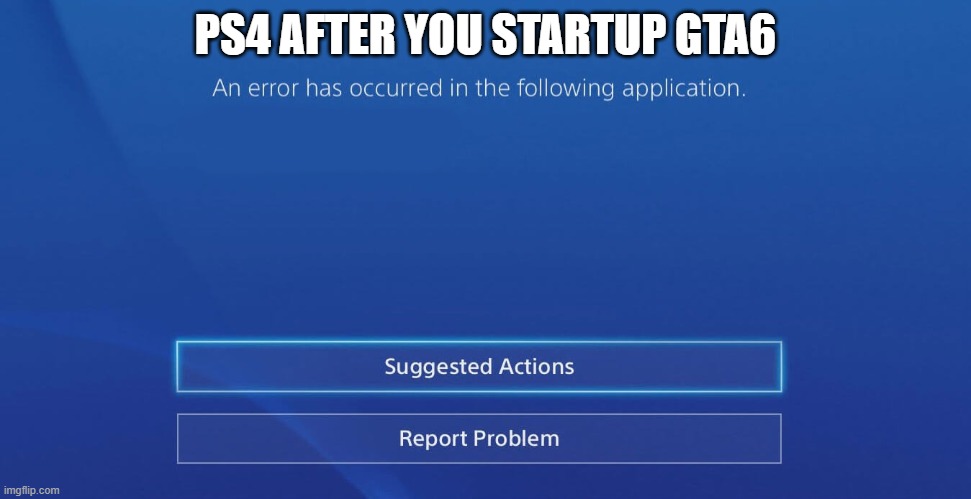 An error has occurred in the following application | PS4 AFTER YOU STARTUP GTA6 | image tagged in an error has occurred in the following application | made w/ Imgflip meme maker