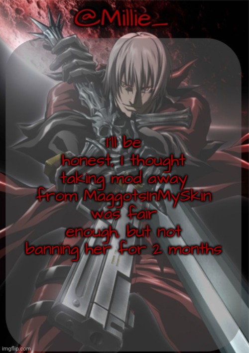I'll be unbanning MaggotsInMySkin but if they pull anything again a re-ban is warranted | I'll be honest, I thought taking mod away from MaggotsInMySkin was fair enough, but not banning her for 2 months | image tagged in millie's devil may cry announcement template | made w/ Imgflip meme maker