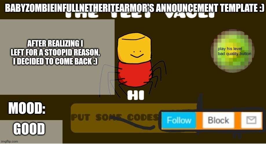 babyzombieinfullnetheritearmor's Announcement template | AFTER REALIZING I LEFT FOR A STOOPID REASON, I DECIDED TO COME BACK :); GOOD | image tagged in babyzombieinfullnetheritearmor's announcement template | made w/ Imgflip meme maker