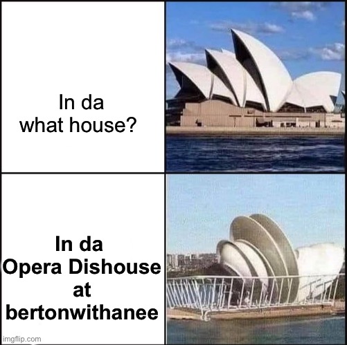 Opera House | In da what house? In da 
Opera Dishouse
at
bertonwithanee | image tagged in opera dishouse vs house,opera house,opera,dishes | made w/ Imgflip meme maker