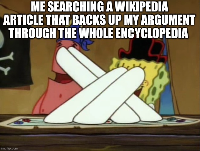 I think everyone has done this in their lives. | ME SEARCHING A WIKIPEDIA ARTICLE THAT BACKS UP MY ARGUMENT THROUGH THE WHOLE ENCYCLOPEDIA | image tagged in the map,wikipedia | made w/ Imgflip meme maker