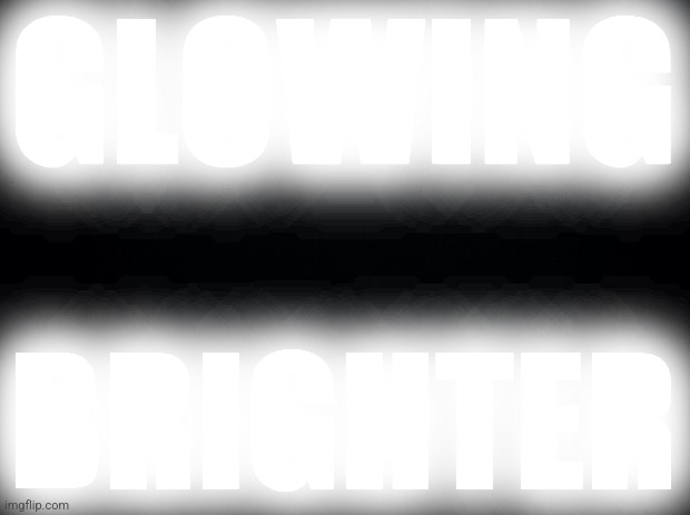 GLOWING BRIGHTER | GLOWING; BRIGHTER | image tagged in black background | made w/ Imgflip meme maker