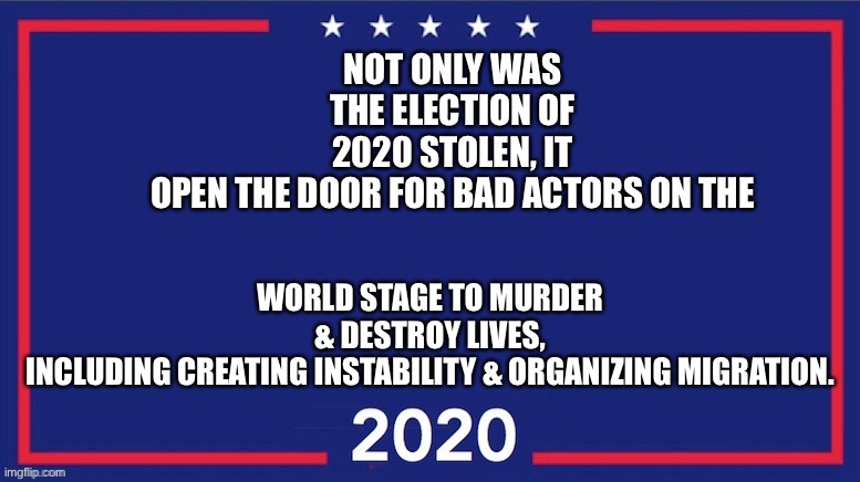 Not looking good for the DNC | WORLD STAGE TO MURDER & DESTROY LIVES, INCLUDING CREATING INSTABILITY & ORGANIZING MIGRATION. NOT ONLY WAS THE ELECTION OF 2020 STOLEN, IT OPEN THE DOOR FOR BAD ACTORS ON THE | image tagged in blank trump 2020 | made w/ Imgflip meme maker