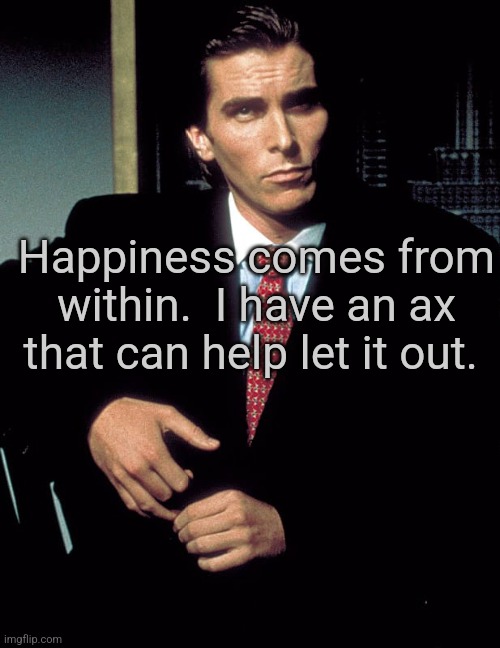 Christian Bale | Happiness comes from within.  I have an ax that can help let it out. | image tagged in christian bale,american psycho | made w/ Imgflip meme maker