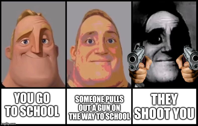 Mr Incredible becoming uncanny 3 phases | SOMEONE PULLS OUT A GUN ON THE WAY TO SCHOOL; THEY SHOOT YOU; YOU GO TO SCHOOL | image tagged in mr incredible becoming uncanny 3 phases | made w/ Imgflip meme maker