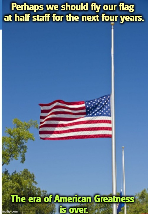 Trump and MAGA have Made America Nothing, a Great Big Nothing. | Perhaps we should fly our flag 

at half staff for the next four years. The era of American Greatness 
is over. | image tagged in us flag half mast,trump,worst president ever,idiot,destruction,america | made w/ Imgflip meme maker