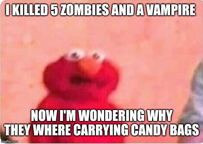 Sickened elmo | I KILLED 5 ZOMBIES AND A VAMPIRE; NOW I'M WONDERING WHY THEY WHERE CARRYING CANDY BAGS | image tagged in sickened elmo | made w/ Imgflip meme maker