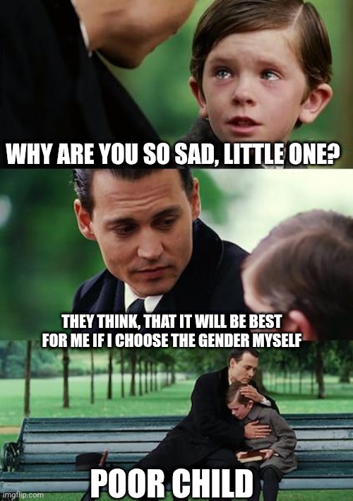 Finding Neverland Meme | WHY ARE YOU SO SAD, LITTLE ONE? THEY THINK, THAT IT WILL BE BEST FOR ME IF I CHOOSE THE GENDER MYSELF; POOR CHILD | image tagged in memes,finding neverland | made w/ Imgflip meme maker