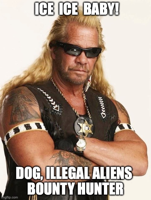 Dog the Illegal Aliens Bounty Hunter | ICE  ICE  BABY! DOG, ILLEGAL ALIENS 
BOUNTY HUNTER | image tagged in illegal immigration,illegal aliens,secure the border,border,border wall,dog the bounty hunter | made w/ Imgflip meme maker