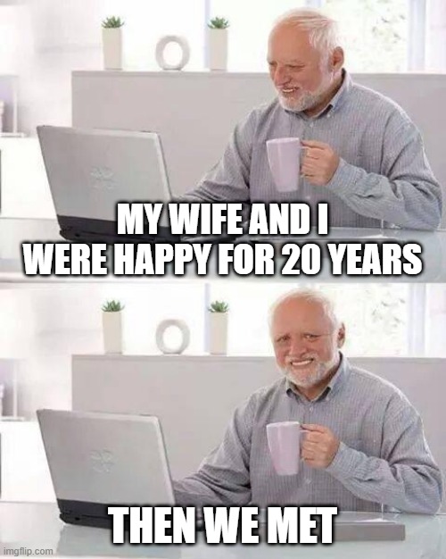 Happy Many Years | MY WIFE AND I WERE HAPPY FOR 20 YEARS; THEN WE MET | image tagged in memes,hide the pain harold | made w/ Imgflip meme maker