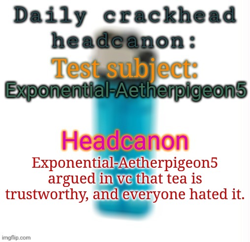 Daily crackhead headcanon | Exponential-Aetherpigeon5; Exponential-Aetherpigeon5 argued in vc that tea is trustworthy, and everyone hated it. | image tagged in daily crackhead headcanon,msmg,memes | made w/ Imgflip meme maker