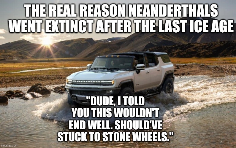 THE REAL REASON NEANDERTHALS WENT EXTINCT AFTER THE LAST ICE AGE; "DUDE, I TOLD YOU THIS WOULDN'T END WELL. SHOULD'VE STUCK TO STONE WHEELS." | made w/ Imgflip meme maker