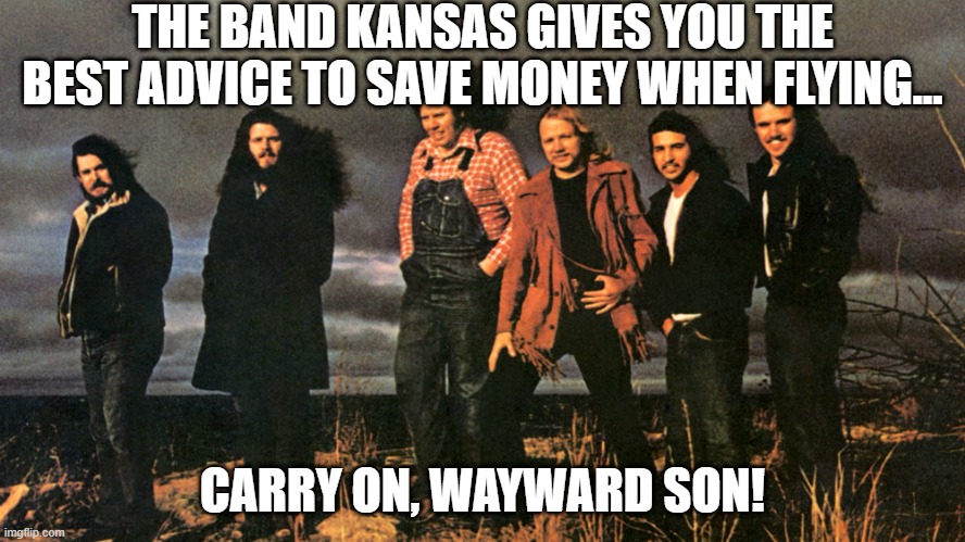 Kansas | THE BAND KANSAS GIVES YOU THE BEST ADVICE TO SAVE MONEY WHEN FLYING... CARRY ON, WAYWARD SON! | image tagged in music jokes | made w/ Imgflip meme maker