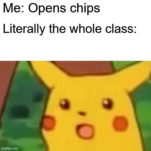 Can yall relate | Me: Opens chips; Literally the whole class: | image tagged in memes,surprised pikachu | made w/ Imgflip meme maker