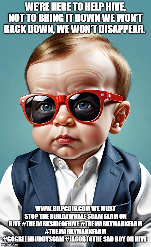 WE’RE HERE TO HELP HIVE, NOT TO BRING IT DOWN WE WON’T BACK DOWN, WE WON’T DISAPPEAR. WWW.BILPCOIN.COM WE MUST STOP THE BUILDAWHALE SCAM FARM ON HIVE #THEDARKSIDEOFHIVE #THEMARKYMARKFARM #THEMARKYMARKFARM #GOGREENBUDDYSCAM #JACOBTOTHE SAD BOY ON HIVE | made w/ Imgflip meme maker