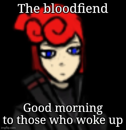 The bloodfiend; Good morning to those who woke up | made w/ Imgflip meme maker