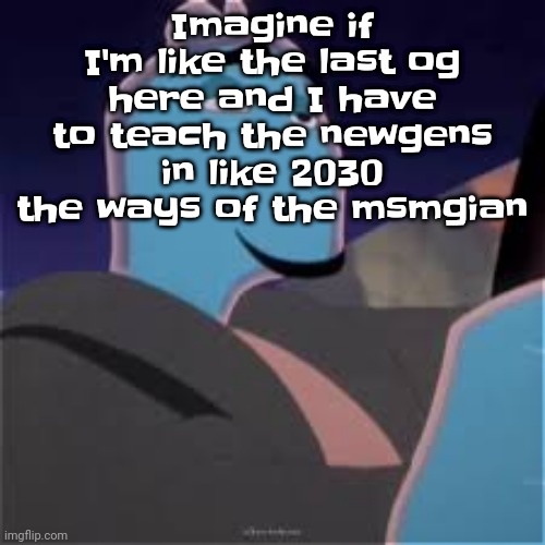 Meh. | Imagine if I'm like the last og here and I have to teach the newgens in like 2030 the ways of the msmgian | image tagged in meh | made w/ Imgflip meme maker