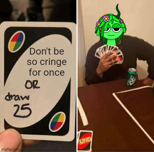 UNO Draw 25 Cards | Don't be so cringe for once | image tagged in memes,uno draw 25 cards | made w/ Imgflip meme maker