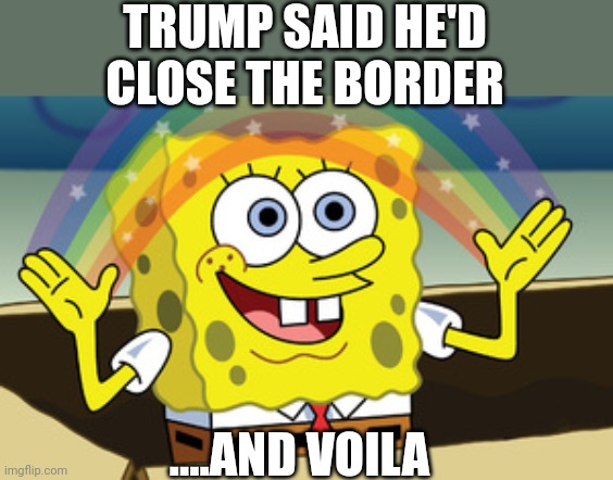 Trump 2024 | TRUMP SAID HE'D CLOSE THE BORDER; ....AND VOILA | image tagged in spongebob magic | made w/ Imgflip meme maker