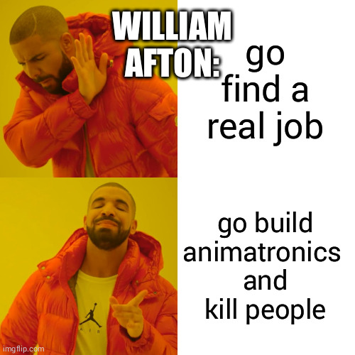 pov wiliam afton | WILLIAM AFTON:; go find a real job; go build animatronics 
and kill people | image tagged in memes,drake hotline bling,fnaf | made w/ Imgflip meme maker