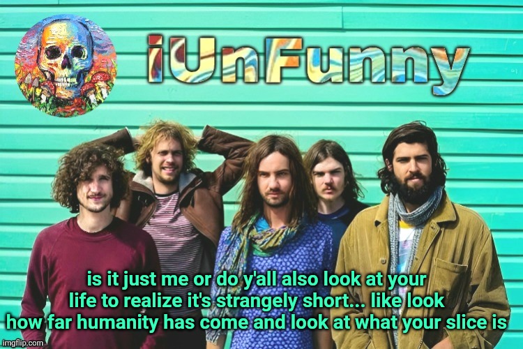 iUnFunny's Tame Impala template | is it just me or do y'all also look at your life to realize it's strangely short... like look how far humanity has come and look at what your slice is | image tagged in iunfunny's tame impala template | made w/ Imgflip meme maker