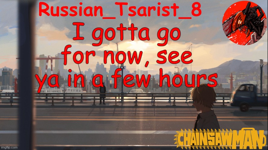 Russian_Tsarist_8 Chainsaw Man announcement temp | I gotta go for now, see ya in a few hours | image tagged in russian_tsarist_8 chainsaw man announcement temp | made w/ Imgflip meme maker
