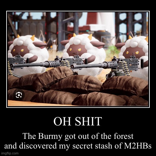 Palworld be like | OH SHIT | The Burmy got out of the forest and discovered my secret stash of M2HBs | image tagged in funny,demotivationals | made w/ Imgflip demotivational maker