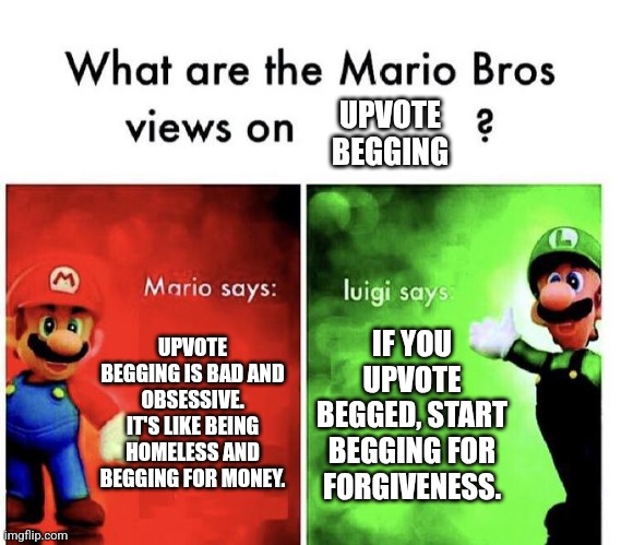 No arguments please. Deal with it. | UPVOTE BEGGING; UPVOTE BEGGING IS BAD AND OBSESSIVE. IT'S LIKE BEING HOMELESS AND BEGGING FOR MONEY. IF YOU UPVOTE BEGGED, START BEGGING FOR FORGIVENESS. | image tagged in mario bros views,memes,funny,oh wow are you actually reading these tags | made w/ Imgflip meme maker