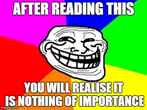 Troll Face Colored | AFTER READING THIS YOU WILL REALISE IT IS NOTHING OF IMPORTANCE | image tagged in memes,troll face colored | made w/ Imgflip meme maker