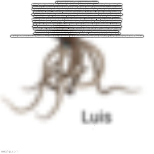 Luis | MY NAME IS WALTER HARTWELL WHITE. I LIVE AT 308 NEGRA ARROYO LANE, ALBUQUERQUE, NEW MEXICO, 87104. THIS IS MY CONFESSION. IF YOU'RE WATCHING THIS TAPE, I'M PROBABLY DEAD, MURDERED BY MY BROTHER-IN-LAW HANK SCHRADER. HANK HAS BEEN BUILDING A VIRTUAL YOUTUBER EMPIRE FOR OVER A YEAR NOW AND USING ME AS HIS RECRUITER. SHORTLY AFTER MY 50TH BIRTHDAY, HANK CAME TO ME WITH A RATHER, SHOCKING PROPOSITION. HE ASKED THAT I USE MY LIVE2D KNOWLEDGE TO RECRUIT TALENTS, WHICH HE WOULD THEN HIRE USING HIS CONNECTIONS IN THE JAPANESE UTAITE WORLD. CONNECTIONS THAT HE MADE THROUGH HIS CAREER WITH NICONICO. I WAS... ASTOUNDED, I... I ALWAYS THOUGHT THAT HANK WAS A VERY MORAL MAN AND I WAS... THROWN, CONFUSED, BUT I WAS ALSO PARTICULARLY VULNERABLE AT THE TIME, SOMETHING HE KNEW AND TOOK ADVANTAGE OF. I WAS REELING FROM A CANCER DIAGNOSIS THAT WAS POISED TO BANKRUPT MY FAMILY. HANK TOOK ME ON A RIDE ALONG, AND SHOWED ME JUST HOW MUCH MONEY EVEN A SMALL INDIE CHANNEL COULD MAKE. AND I WAS WEAK. I DIDN'T WANT MY FAMILY TO GO INTO FINANCIAL RUIN SO I AGREED. EVERY DAY, I THINK BACK AT THAT MOMENT WITH REGRET. I QUICKLY REALIZED THAT I WAS IN WAY OVER MY HEAD, AND HANK HAD A PARTNER, A MAN NAMED MOTOAKI "YAGOO" TANIGO, A BUSINESSMAN. HANK ESSENTIALLY SOLD ME INTO SERVITUDE TO THIS MAN, AND WHEN I TRIED TO QUIT, YAGOO THREATENED MY FAMILY. I DIDN'T KNOW WHERE TO TURN. EVENTUALLY, HANK AND YAGOO HAD A FALLING OUT. FROM WHAT I CAN GATHER, HANK WAS ALWAYS PUSHING FOR A GREATER SHARE OF THE BUSINESS, TO WHICH YAGOO FLATLY REFUSED TO GIVE HIM, AND THINGS ESCALATED. YAGOO WAS ABLE TO ARRANGE, UH I GUESS I GUESS YOU CALL IT A "HIT" ON MY BROTHER-IN-LAW, AND FAILED, BUT HANK WAS SERIOUSLY INJURED, AND I WOUND UP PAYING HIS MEDICAL BILLS WHICH AMOUNTED TO A LITTLE OVER $177,000. UPON RECOVERY, HANK WAS BENT ON REVENGE, WORKING WITH A MAN NAMED RIKU TAZUMI , HE PLOTTED TO KILL YAGOO, AND DID SO. IN FACT, THE BOMB THAT HE USED WAS BUILT BY ME, AND HE GAVE ME NO OPTION IN IT. I HAVE OFTEN CONTEMPLATED SUICIDE, BUT I'M A COWARD. I WANTED TO GO TO THE POLICE, BUT I WAS FRIGHTENED. HANK HAD RISEN IN THE RANKS TO BECOME THE HEAD OF THE COVER CORP, AND ABOUT THAT TIME, TO KEEP ME IN LINE, HE TOOK MY CHILDREN FROM ME. FOR 3 MONTHS HE KEPT THEM. MY WIFE, WHO UP UNTIL THAT POINT, HAD NO IDEA OF MY VTUBING ACTIVITIES, WAS HORRIFIED TO LEARN WHAT I HAD DONE, WHY HANK HAD TAKEN OUR CHILDREN. WE WERE SCARED. I WAS IN HELL, I HATED MYSELF FOR WHAT I HAD BROUGHT UPON MY FAMILY. RECENTLY, I TRIED ONCE AGAI | image tagged in luis | made w/ Imgflip meme maker