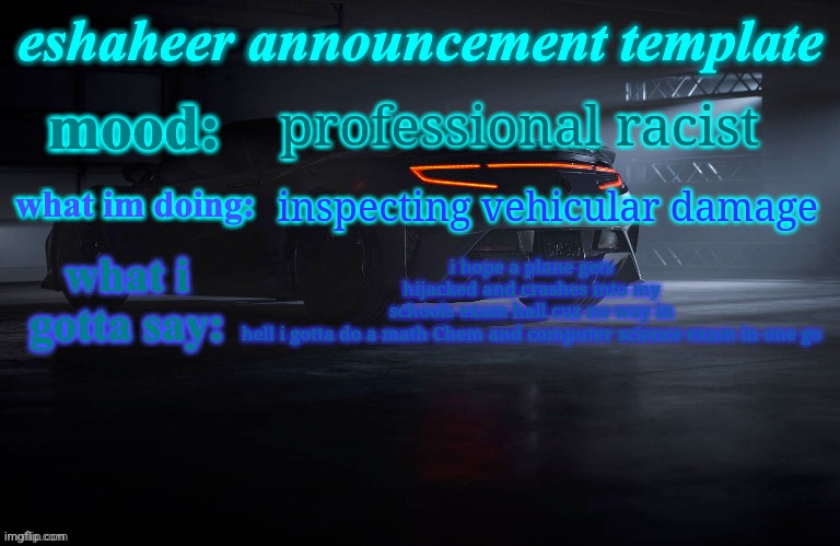 eshaheer announcement template | professional racist; inspecting vehicular damage; i hope a plane gets hijacked and crashes into my schools exam hall cuz no way in hell i gotta do a math Chem and computer science exam in one go | image tagged in eshaheer announcement template | made w/ Imgflip meme maker